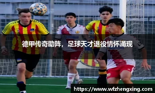 德甲传奇助阵，足球天才退役情怀涌现