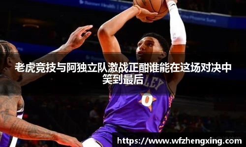 老虎竞技与阿独立队激战正酣谁能在这场对决中笑到最后