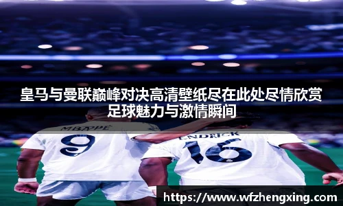 皇马与曼联巅峰对决高清壁纸尽在此处尽情欣赏足球魅力与激情瞬间