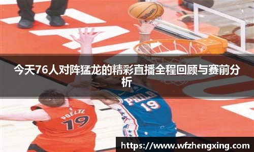 今天76人对阵猛龙的精彩直播全程回顾与赛前分析