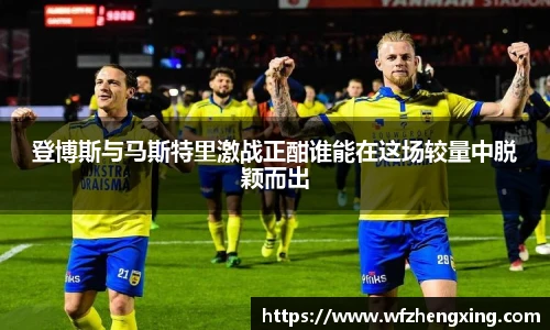 登博斯与马斯特里激战正酣谁能在这场较量中脱颖而出