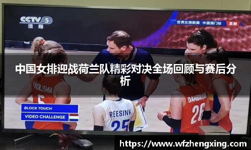 中国女排迎战荷兰队精彩对决全场回顾与赛后分析