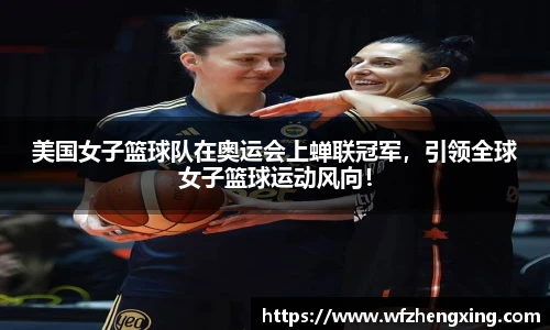美国女子篮球队在奥运会上蝉联冠军，引领全球女子篮球运动风向！