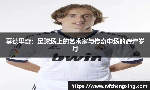 莫德里奇：足球场上的艺术家与传奇中场的辉煌岁月