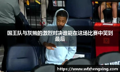 国王队与灰熊的激烈对决谁能在这场比赛中笑到最后