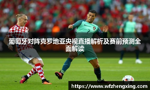 葡萄牙对阵克罗地亚央视直播解析及赛前预测全面解读
